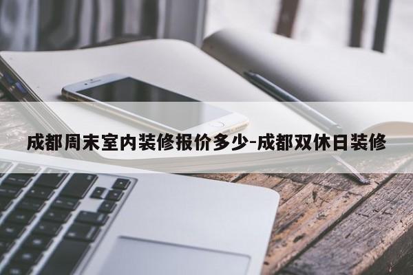 成都周末室内装修报价多少-成都双休日装修