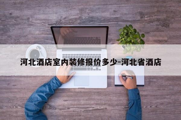 河北酒店室内装修报价多少-河北省酒店
