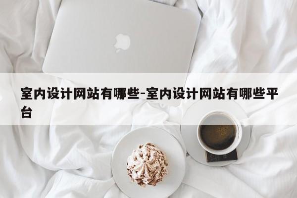 室内设计网站有哪些-室内设计网站有哪些平台