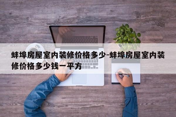 蚌埠房屋室内装修价格多少-蚌埠房屋室内装修价格多少钱一平方