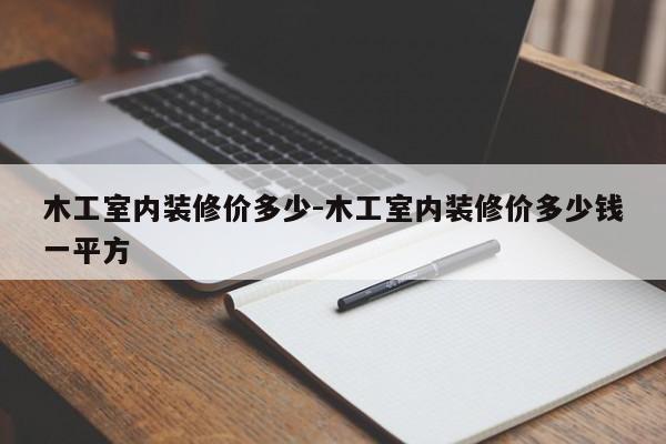 木工室内装修价多少-木工室内装修价多少钱一平方