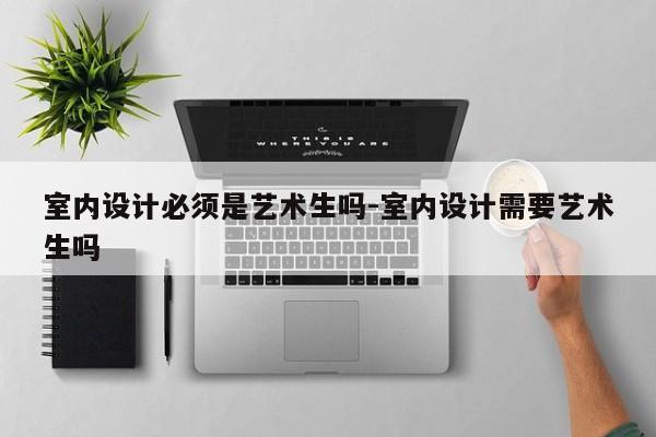 室内设计必须是艺术生吗-室内设计需要艺术生吗
