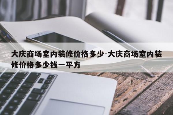 大庆商场室内装修价格多少-大庆商场室内装修价格多少钱一平方