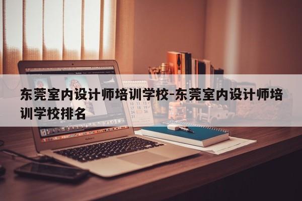 东莞室内设计师培训学校-东莞室内设计师培训学校排名