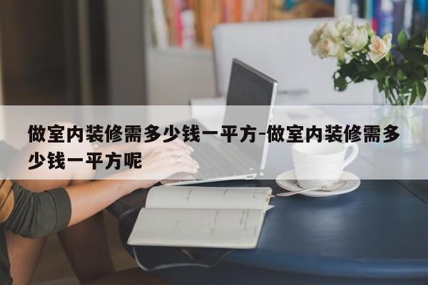 做室内装修需多少钱一平方-做室内装修需多少钱一平方呢