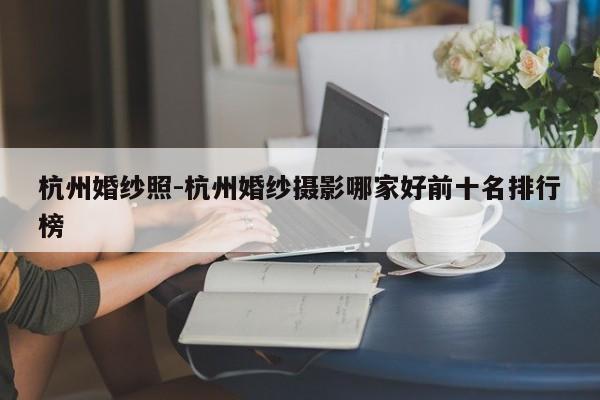 杭州婚纱照-杭州婚纱摄影哪家好前十名排行榜