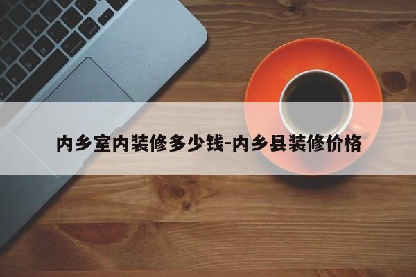 内乡室内装修多少钱-内乡县装修价格