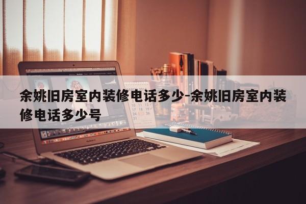 余姚旧房室内装修电话多少-余姚旧房室内装修电话多少号