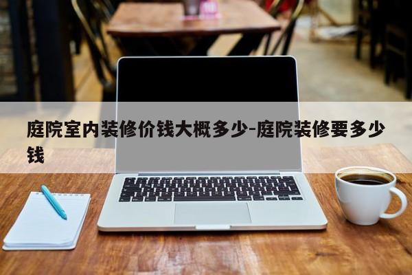 庭院室内装修价钱大概多少-庭院装修要多少钱