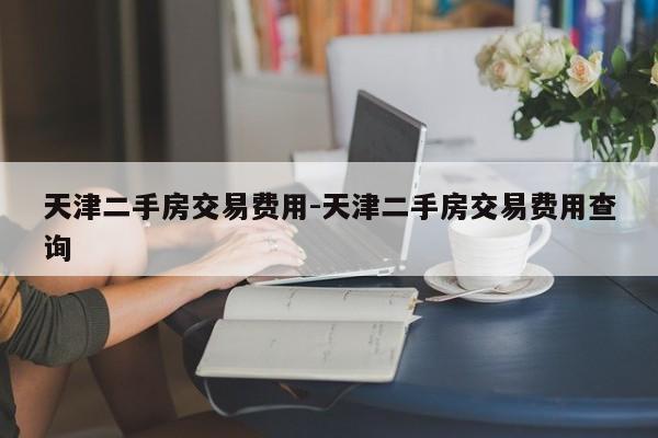 天津二手房交易费用-天津二手房交易费用查询