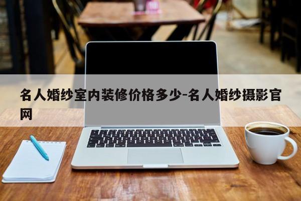名人婚纱室内装修价格多少-名人婚纱摄影官网