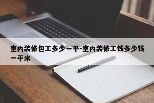 室内装修包工多少一平-室内装修工钱多少钱一平米