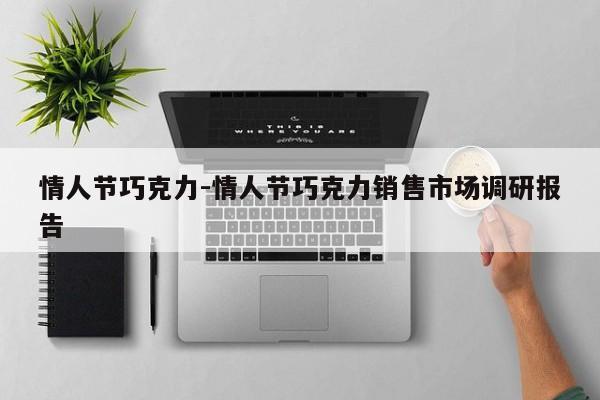 情人节巧克力-情人节巧克力销售市场调研报告