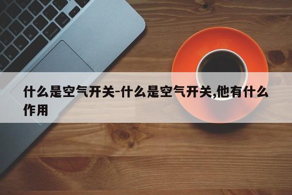 什么是空气开关-什么是空气开关,他有什么作用
