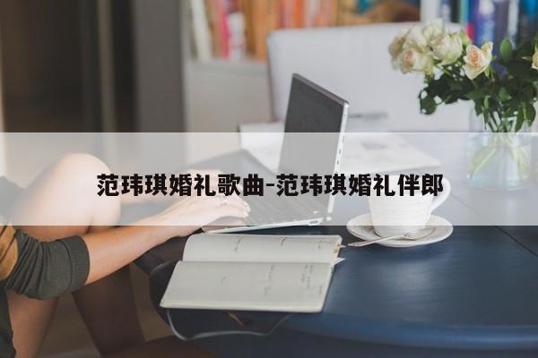 范玮琪婚礼歌曲-范玮琪婚礼伴郎