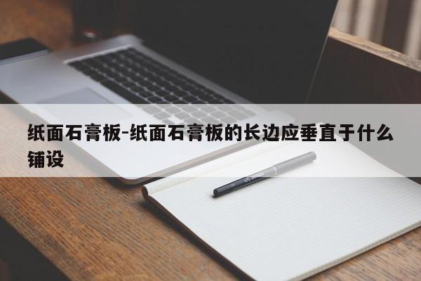 纸面石膏板-纸面石膏板的长边应垂直于什么铺设