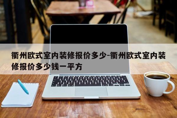衢州欧式室内装修报价多少-衢州欧式室内装修报价多少钱一平方