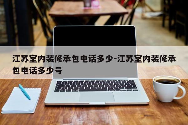 江苏室内装修承包电话多少-江苏室内装修承包电话多少号