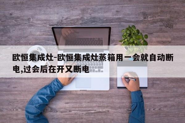 欧恒集成灶-欧恒集成灶蒸箱用一会就自动断电,过会后在开又断电