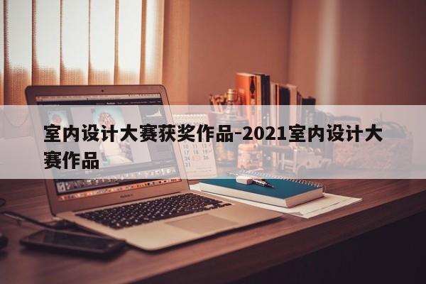 室内设计大赛获奖作品-2021室内设计大赛作品