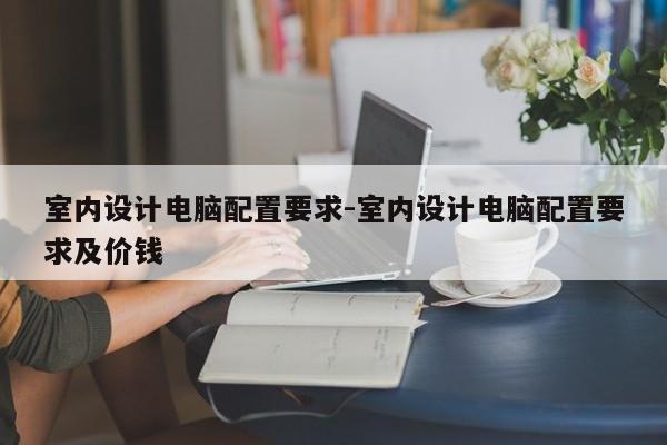 室内设计电脑配置要求-室内设计电脑配置要求及价钱