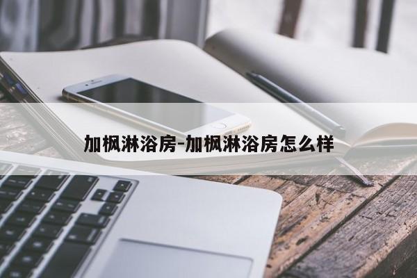 加枫淋浴房-加枫淋浴房怎么样