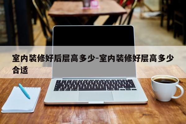 室内装修好后层高多少-室内装修好层高多少合适