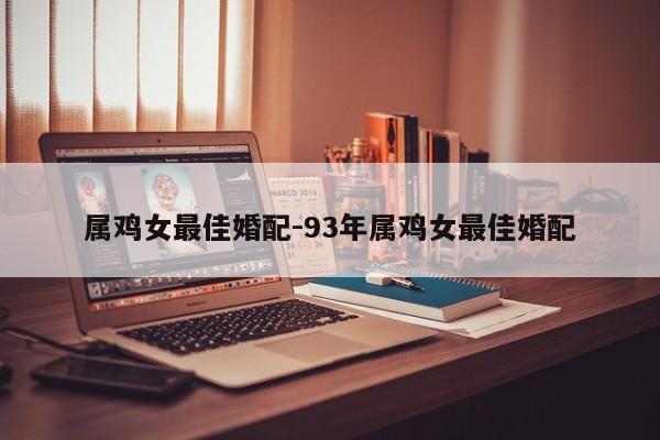 属鸡女最佳婚配-93年属鸡女最佳婚配
