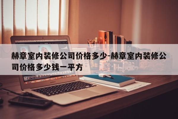 赫章室内装修公司价格多少-赫章室内装修公司价格多少钱一平方