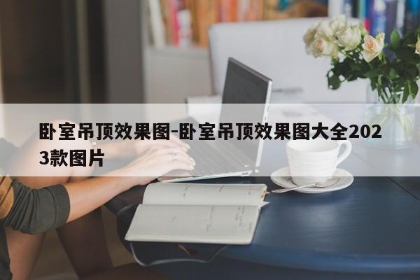卧室吊顶效果图-卧室吊顶效果图大全2023款图片