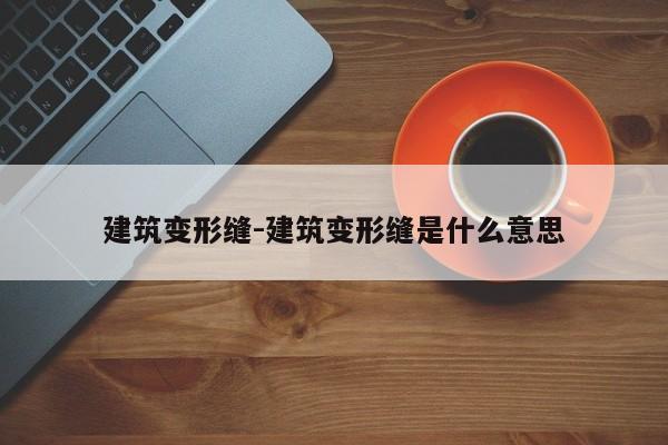 建筑变形缝-建筑变形缝是什么意思