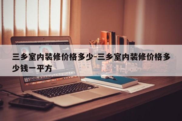 三乡室内装修价格多少-三乡室内装修价格多少钱一平方