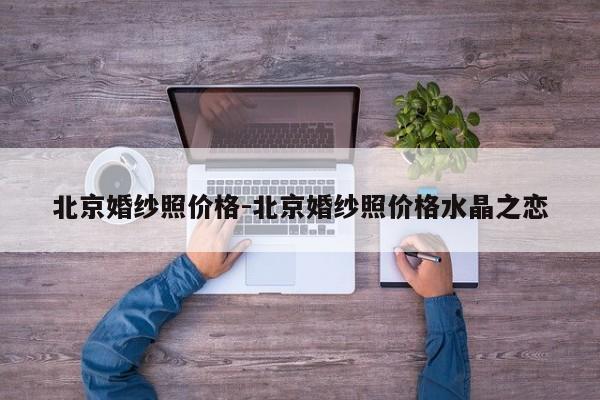 北京婚纱照价格-北京婚纱照价格水晶之恋