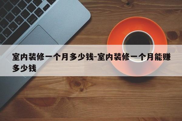 室内装修一个月多少钱-室内装修一个月能赚多少钱