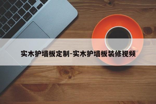 实木护墙板定制-实木护墙板装修视频