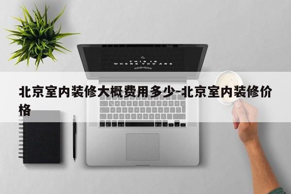 北京室内装修大概费用多少-北京室内装修价格