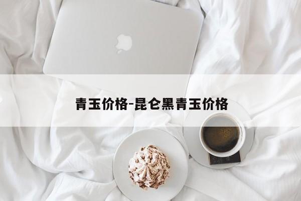 青玉价格-昆仑黑青玉价格