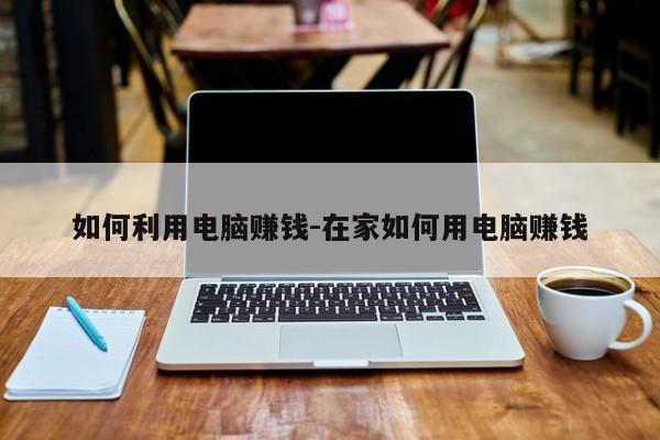 如何利用电脑赚钱-在家如何用电脑赚钱
