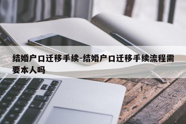 结婚户口迁移手续-结婚户口迁移手续流程需要本人吗