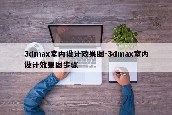 3dmax室内设计效果图-3dmax室内设计效果图步骤