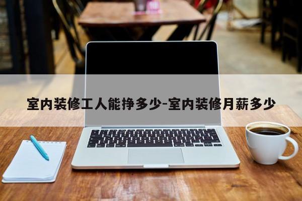 室内装修工人能挣多少-室内装修月薪多少