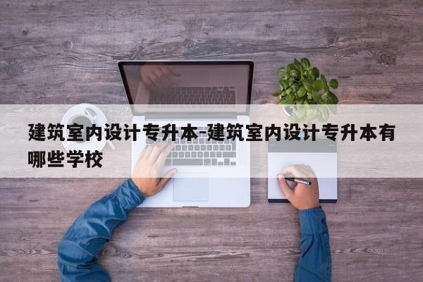 建筑室内设计专升本-建筑室内设计专升本有哪些学校
