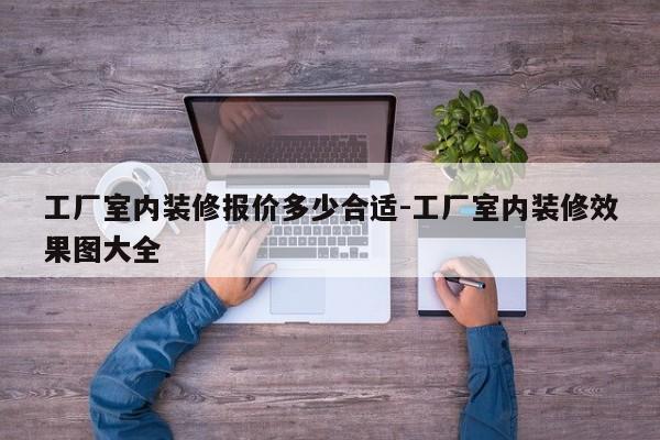 工厂室内装修报价多少合适-工厂室内装修效果图大全