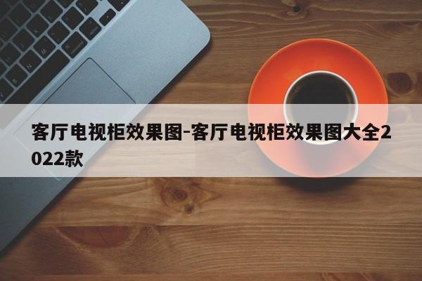 客厅电视柜效果图-客厅电视柜效果图大全2022款