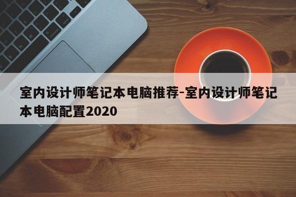 室内设计师笔记本电脑推荐-室内设计师笔记本电脑配置2020