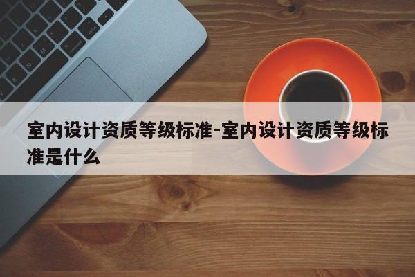 室内设计资质等级标准-室内设计资质等级标准是什么