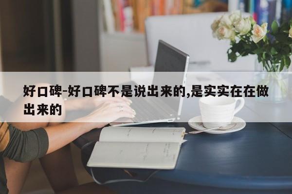 好口碑-好口碑不是说出来的,是实实在在做出来的