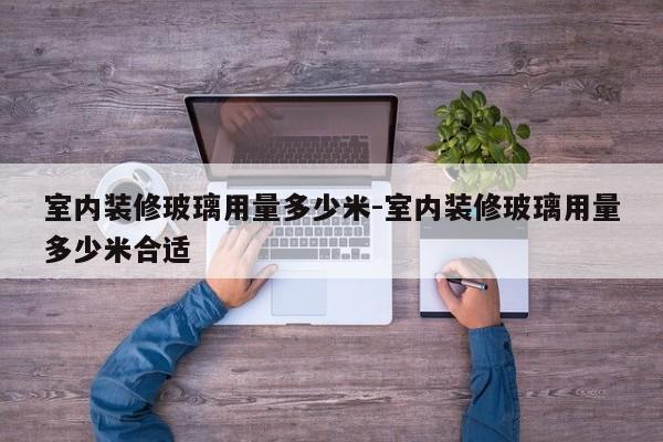 室内装修玻璃用量多少米-室内装修玻璃用量多少米合适