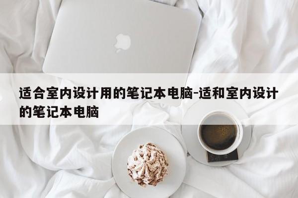 适合室内设计用的笔记本电脑-适和室内设计的笔记本电脑