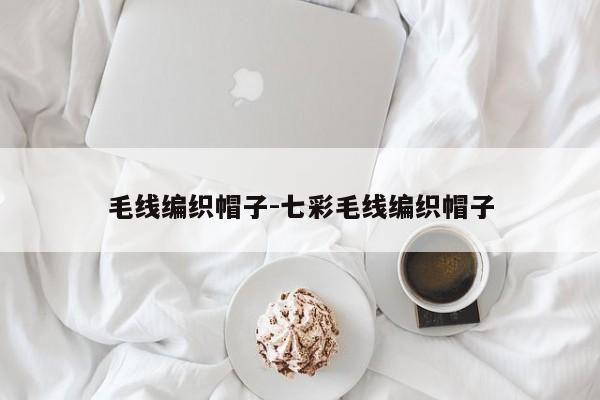 毛线编织帽子-七彩毛线编织帽子